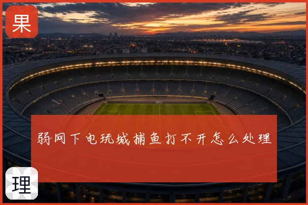 弱网下电玩城捕鱼打不开怎么处理