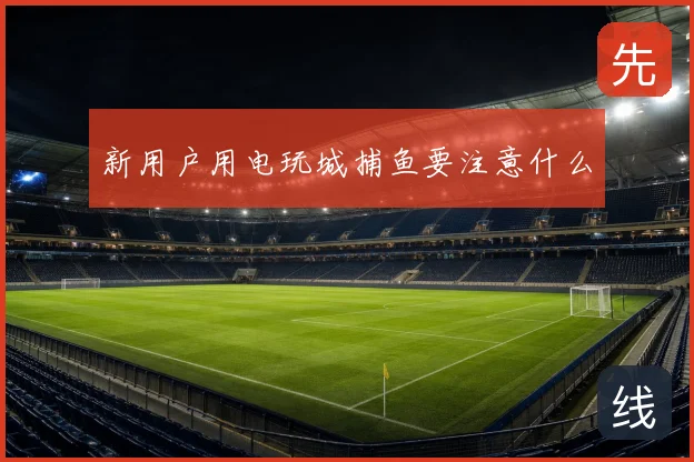 新用户用电玩城捕鱼要注意什么